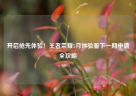 开启抢先体验！王者荣耀5月体验服下一期申请全攻略