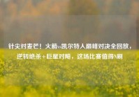 针尖对麦芒！火箭vs凯尔特人巅峰对决全回放，逆转绝杀+巨星对飚，这场比赛值得N刷