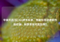 华硕天选2玩CSGO烫手实录，性能在线却遭散热拖后腿，帧数表现究竟如何？