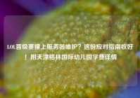 LOL晋级赛撞上服务器维护？这份应对指南收好！附天津格林国际幼儿园学费详情