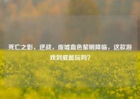 死亡之影，逆战，废墟血色黎明降临，这款游戏到底能玩吗？