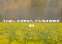 PUBG黑区，HRtf音量调校，听觉战场暗巷的制胜密码