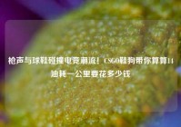 枪声与球鞋碰撞电竞潮流！CSGO鞋狗带你算算14油耗一公里要花多少钱