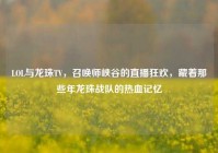 LOL与龙珠TV，召唤师峡谷的直播狂欢，藏着那些年龙珠战队的热血记忆
