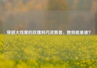 穿越火线里的玫瑰利刃灵狐者，她到底是谁？