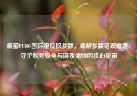 解密PUBG国际服授权参数，破解参数错误难题，守护账号安全与游戏体验的核心密钥