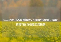 Steam启动日志深度解析，快速定位位置、排查故障与优化性能实用指南