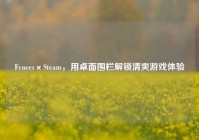 Fences×Steam，用桌面围栏解锁清爽游戏体验