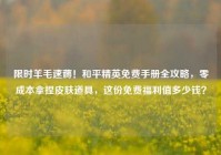 限时羊毛速薅！和平精英免费手册全攻略，零成本拿捏皮肤道具，这份免费福利值多少钱？