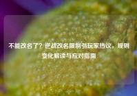 不能改名了？逆战改名限制引玩家热议，规则变化解读与应对指南