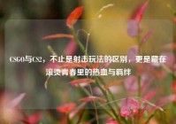 CSGO与CS2，不止是射击玩法的区别，更是藏在滚烫青春里的热血与羁绊