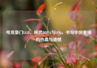 电竞豪门LGD，横跨DOTA与LOL，书写中国赛场的热血与遗憾