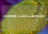 枪火中的孤狼，CSGO选手Kennys的逆袭与传奇