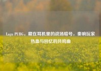 Lagu PUBG，藏在耳机里的战场暗号，奏响玩家热血与回忆的共鸣曲