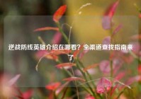 逆战防线英雄介绍在哪看？全渠道查找指南来了