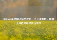 COD16火车地图占领全攻略，FN SCAR加持，精准卡点把胜利焊在占领区
