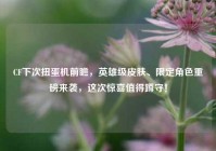 CF下次扭蛋机前瞻，英雄级皮肤、限定角色重磅来袭，这次惊喜值得蹲守！