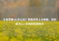 王者荣耀ADC怎么玩？掌握这些上分秘籍，轻松成为Carry全场的后排核心