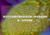 藏在PUBG加载页里的战场诗篇，每张加载图都是一段战场缩影