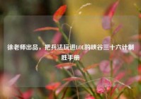 徐老师出品，把兵法玩进LOL的峡谷三十六计制胜手册