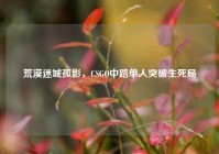 荒漠迷城孤影，CSGO中路单人突破生死局