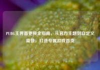 PUBG主界面更换全指南，从官方主题到自定义背景，打造专属游戏首页