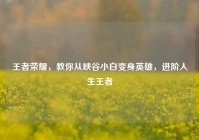 王者荣耀，教你从峡谷小白变身英雄，进阶人生王者