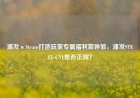 浦发×Steam打造玩家专属福利新体验，浦发STEEL-CNY是否正规？