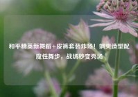 和平精英新舞蹈+皮裤套装炸场！飒爽造型配魔性舞步，战场秒变秀场