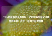 COD16更新画质全面升级，光影细节拉满沉浸感再破新高，教你一键调出最优画质