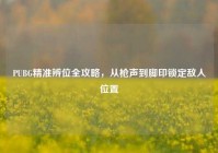 PUBG精准辨位全攻略，从枪声到脚印锁定敌人位置