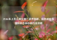 PUBG车上怎么换位置？战术转移、应急避险与团队协作核心技巧全攻略