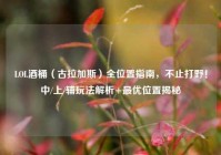 LOL酒桶（古拉加斯）全位置指南，不止打野！中/上/辅玩法解析+最优位置揭秘