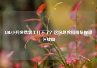 LOL小兵突然罢工打不了？这份急救指南帮你稳住战局