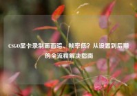 CSGO显卡录制画面暗、帧率低？从设置到后期的全流程解决指南
