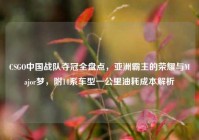 CSGO中国战队夺冠全盘点，亚洲霸主的荣耀与Major梦，附14系车型一公里油耗成本解析