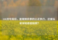 LOL封号背后，是规则铁拳的公正执行，还是玩家深陷委屈陷阱？