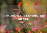 CSGO吓人地图大盘点，玩家被吓出猪叫，头皮发麻又爆笑！