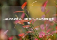 AG征战逆战赛场，以枪为刃，书写热血电竞传奇