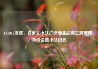 COD16攻略，自定义小队打造专属战场王牌军团，教你设置小队语音