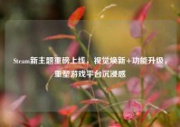 Steam新主题重磅上线，视觉焕新+功能升级，重塑游戏平台沉浸感