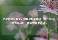 逆战歌单全收录，燃爆战场的旋律，刻在DNA里的青春战歌（附所有歌单名称）
