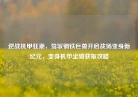 逆战机甲狂潮，驾驭钢铁巨兽开启战场变身新纪元，变身机甲坐骑获取攻略