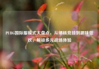 PUBG国际服模式大盘点，从硬核竞技到趣味狂欢，解锁多元战场体验
