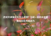 逆战天神强化石怎么获得？日常+活动全攻略助你轻松升级战力