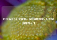 PUBG新手入门全攻略，告别落地成盒，轻松解锁吃鸡入门