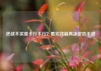 逆战不买显卡行不行？看完这篇再决定也不迟
