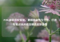 PUBG皮肤搭配指南，兼顾隐蔽性与个性，打造专属战场风格及精选皮肤推荐