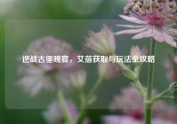 逆战古堡晚宴，艾蓓获取与玩法全攻略