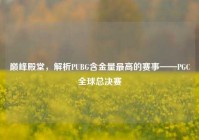 巅峰殿堂，解析PUBG含金量最高的赛事——PGC全球总决赛